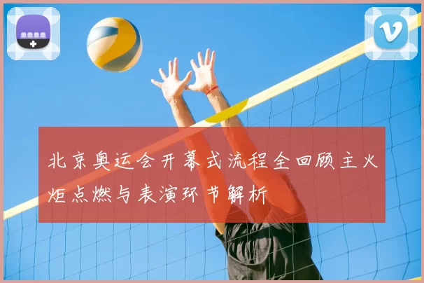 北京奥运会开幕式流程全回顾主火炬点燃与表演环节解析