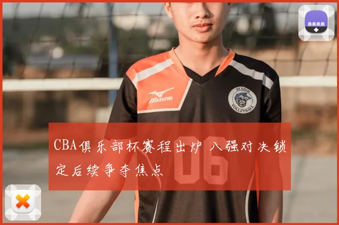 CBA俱乐部杯赛程出炉 八强对决锁定后续争夺焦点