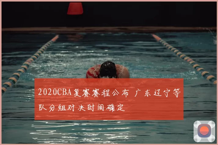 2020CBA复赛赛程公布 广东辽宁等队分组对决时间确定