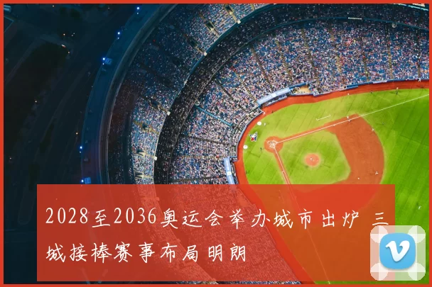 2028至2036奥运会举办城市出炉 三城接棒赛事布局明朗