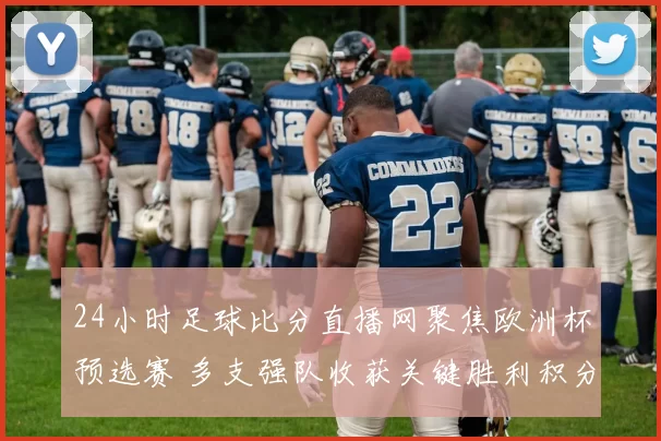 24小时足球比分直播网聚焦欧洲杯预选赛 多支强队收获关键胜利积分榜生变
