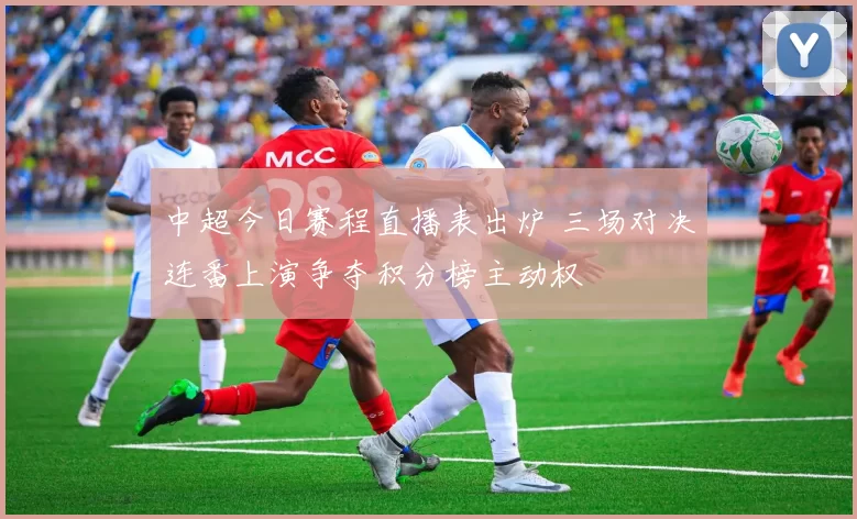 中超今日赛程直播表出炉 三场对决连番上演争夺积分榜主动权