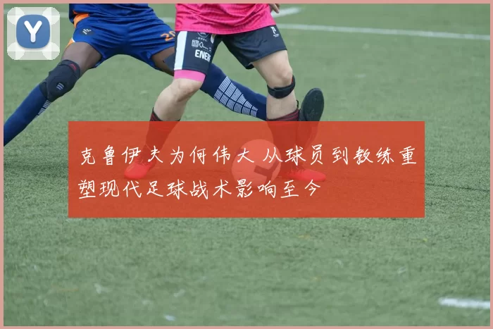 克鲁伊夫为何伟大 从球员到教练重塑现代足球战术影响至今