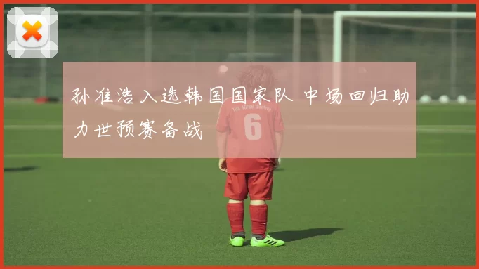 孙准浩入选韩国国家队 中场回归助力世预赛备战