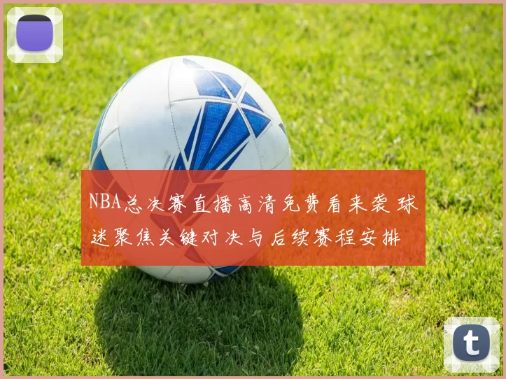 NBA总决赛直播高清免费看来袭 球迷聚焦关键对决与后续赛程安排