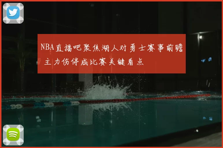 NBA直播吧聚焦湖人对勇士赛事前瞻 主力伤停成比赛关键看点