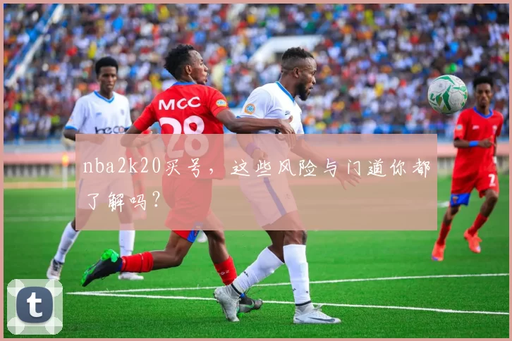 nba2k20买号，这些风险与门道你都了解吗？