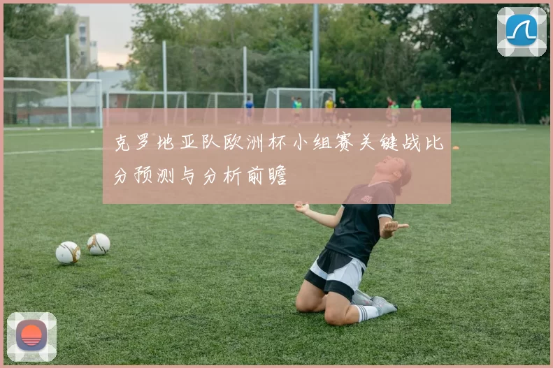 克罗地亚队欧洲杯小组赛关键战比分预测与分析前瞻