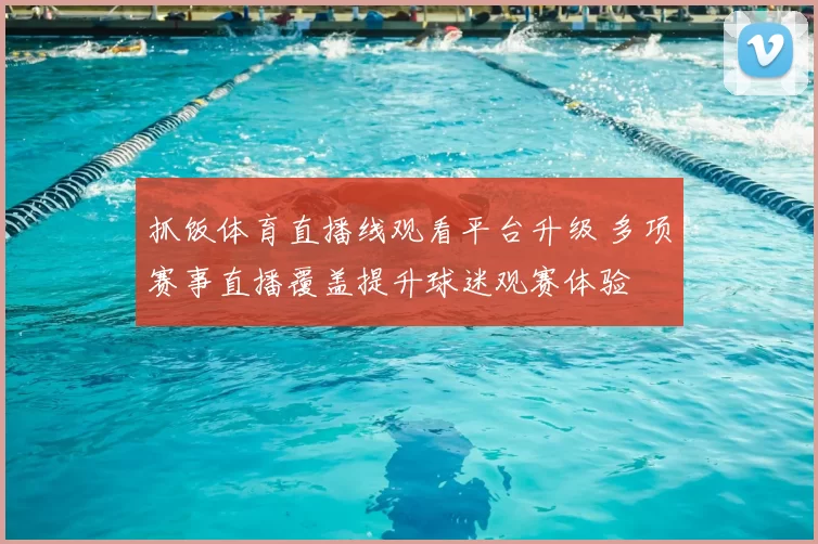 抓饭体育直播线观看平台升级 多项赛事直播覆盖提升球迷观赛体验
