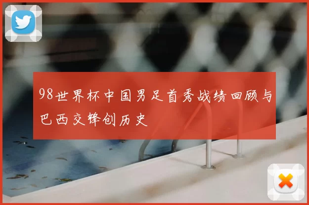 98世界杯中国男足首秀战绩回顾与巴西交锋创历史