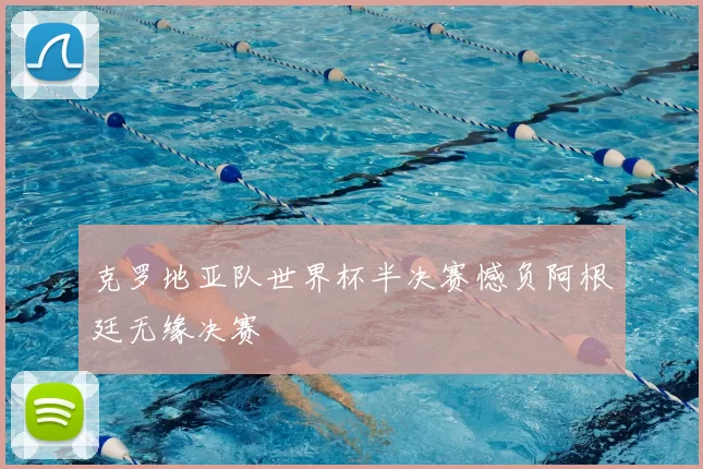 克罗地亚队世界杯半决赛憾负阿根廷无缘决赛