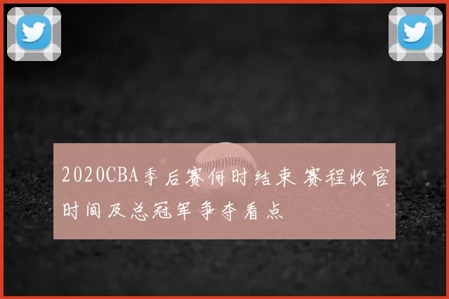 2020CBA季后赛何时结束 赛程收官时间及总冠军争夺看点