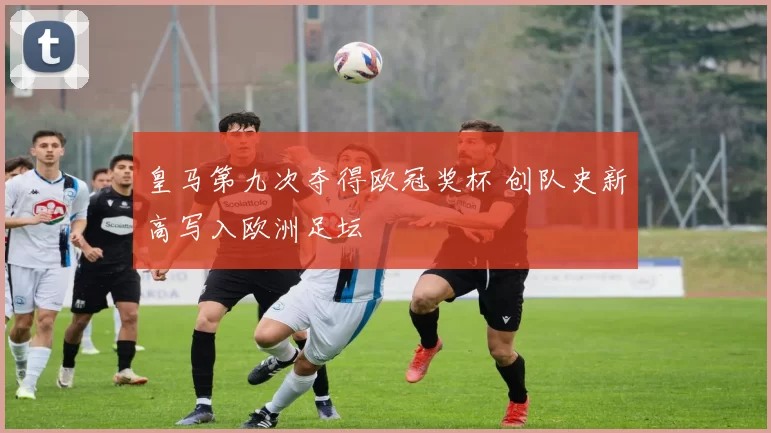 皇马第九次夺得欧冠奖杯 创队史新高写入欧洲足坛