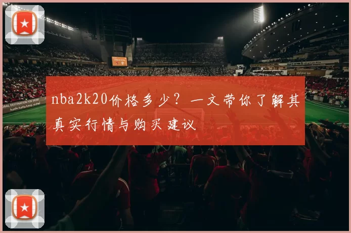nba2k20价格多少？一文带你了解其真实行情与购买建议