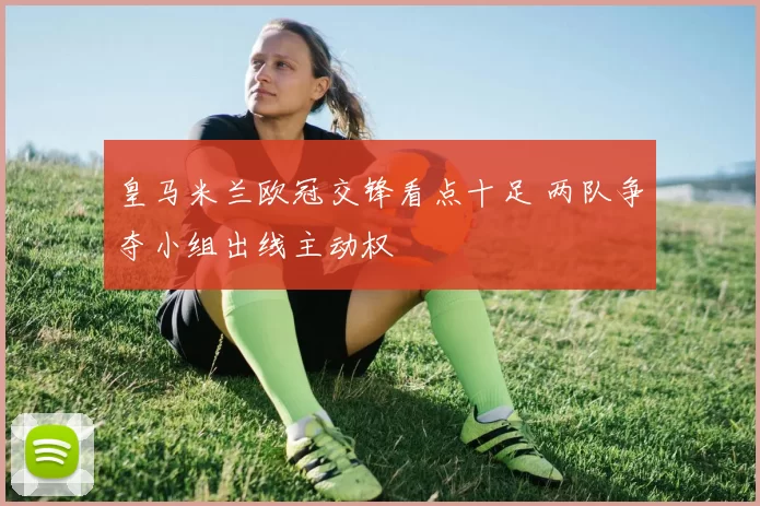 皇马米兰欧冠交锋看点十足 两队争夺小组出线主动权