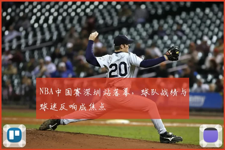 NBA中国赛深圳站落幕，球队战绩与球迷反响成焦点