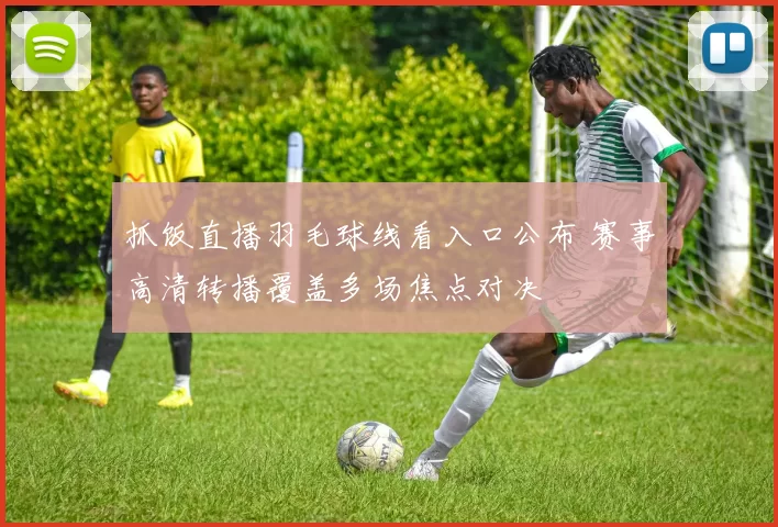 抓饭直播羽毛球线看入口公布 赛事高清转播覆盖多场焦点对决