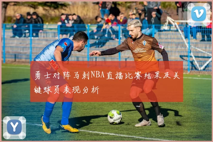 勇士对阵马刺NBA直播比赛结果及关键球员表现分析