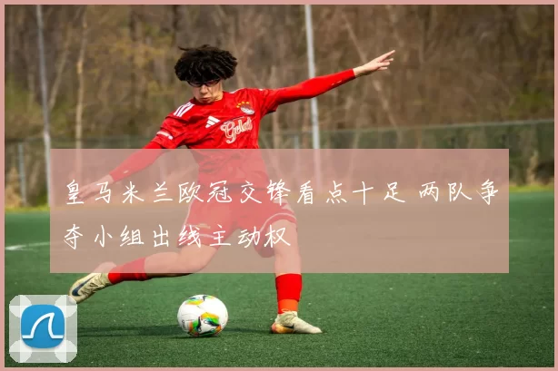 皇马米兰欧冠交锋看点十足 两队争夺小组出线主动权