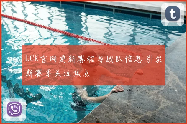LCK官网更新赛程与战队信息 引发新赛季关注焦点
