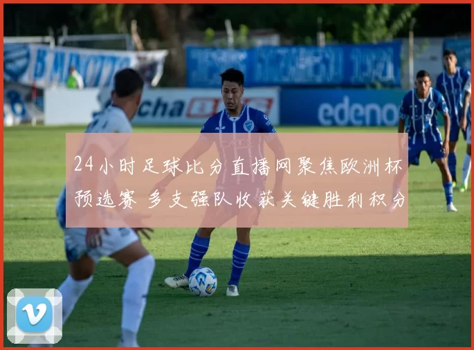 24小时足球比分直播网聚焦欧洲杯预选赛 多支强队收获关键胜利积分榜生变
