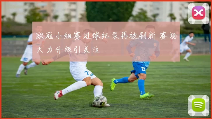 欧冠小组赛进球纪录再被刷新 赛场火力升级引关注