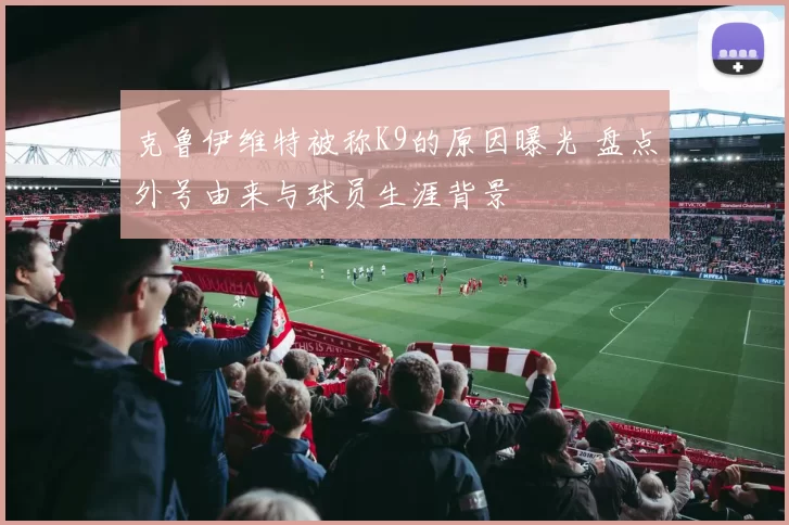 克鲁伊维特被称K9的原因曝光 盘点外号由来与球员生涯背景