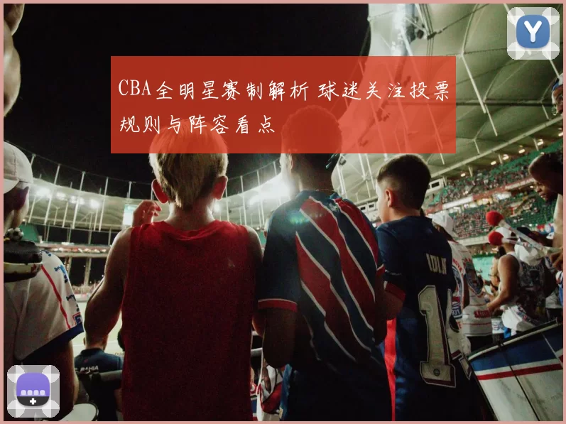 CBA全明星赛制解析 球迷关注投票规则与阵容看点