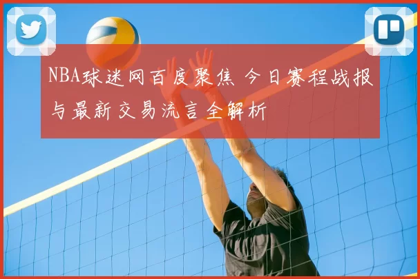 NBA球迷网百度聚焦 今日赛程战报与最新交易流言全解析