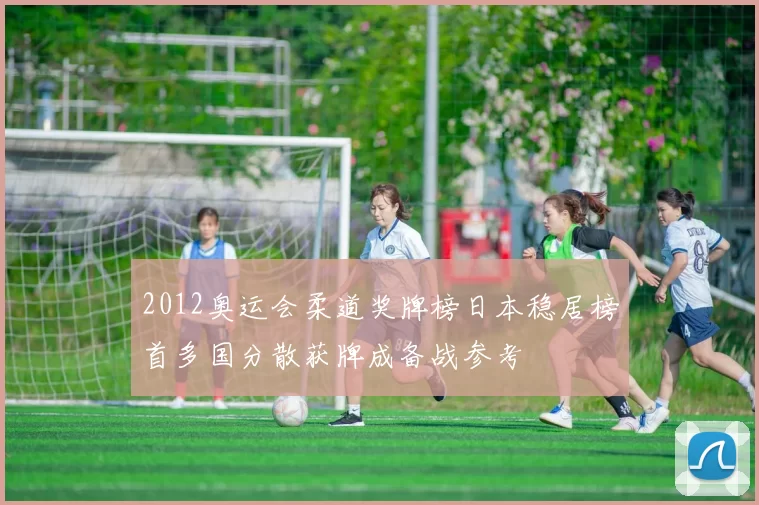 2012奥运会柔道奖牌榜日本稳居榜首多国分散获牌成备战参考