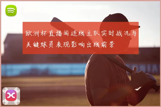 欧洲杯直播间连线主队实时战况与关键球员表现影响出线前景