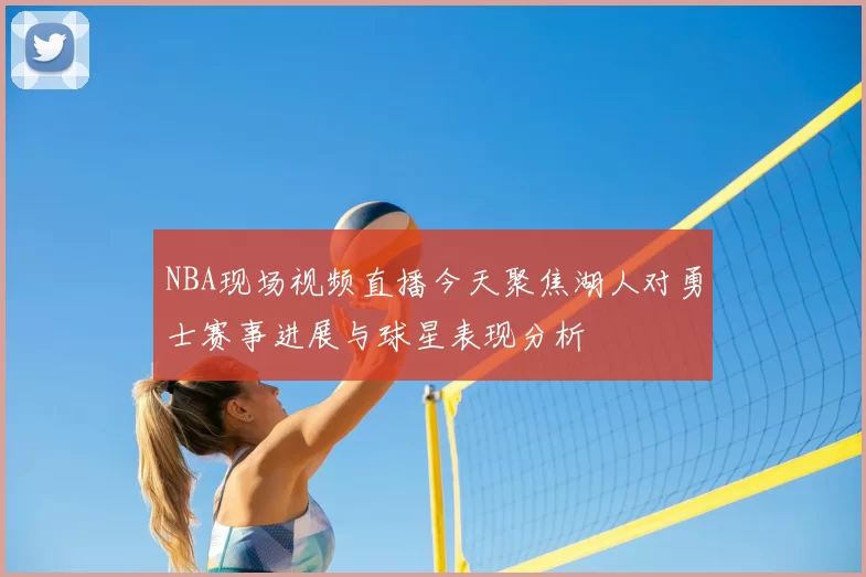 NBA现场视频直播今天聚焦湖人对勇士赛事进展与球星表现分析