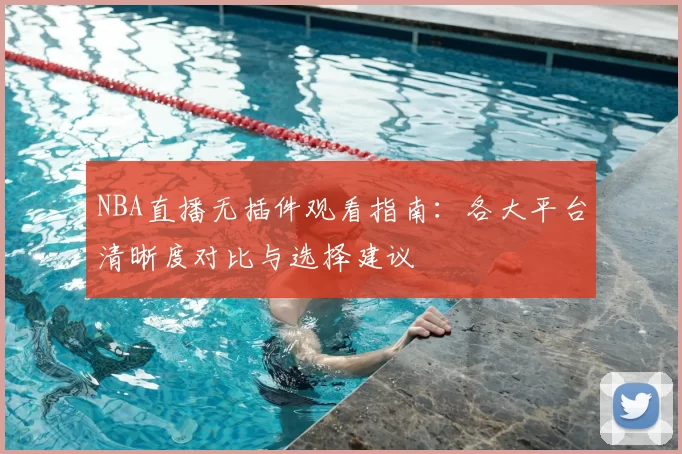 NBA直播无插件观看指南：各大平台清晰度对比与选择建议