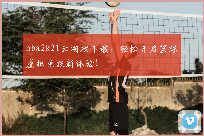 nba2k21云游戏下载，轻松开启篮球虚拟竞技新体验！