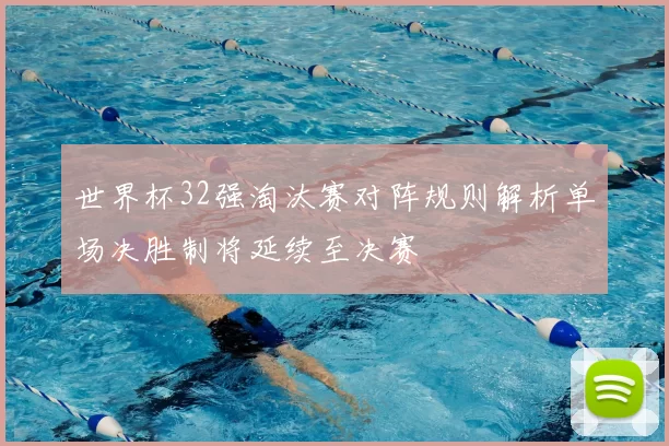 世界杯32强淘汰赛对阵规则解析单场决胜制将延续至决赛