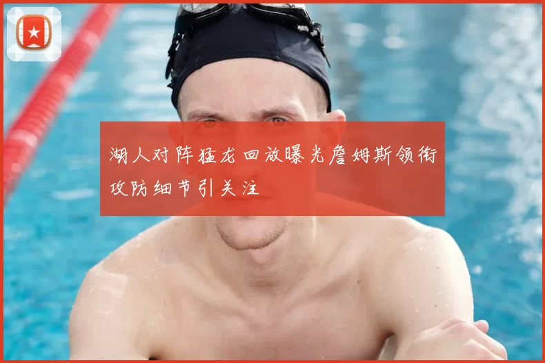 湖人对阵猛龙回放曝光詹姆斯领衔攻防细节引关注