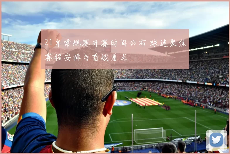 21年常规赛开赛时间公布 球迷聚焦赛程安排与首战看点