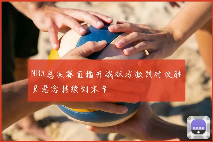 NBA总决赛直播开战双方激烈对攻胜负悬念持续到末节