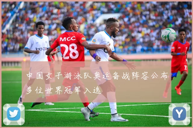 中国女子游泳队奥运备战阵容公布多位世界冠军入选