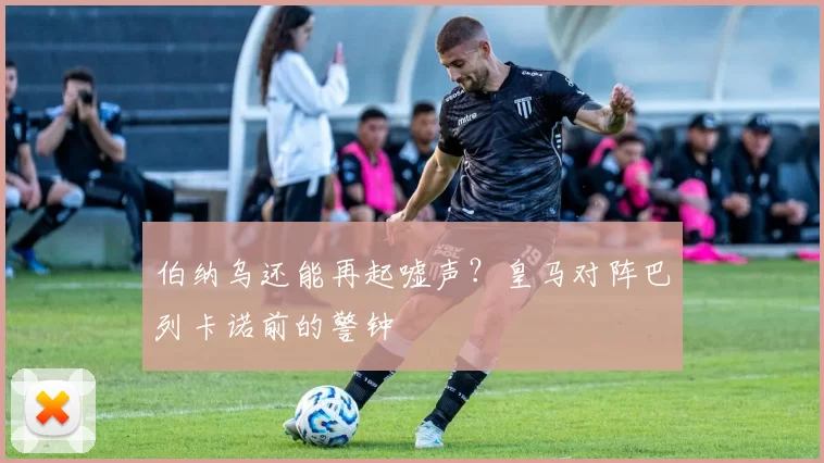 伯纳乌还能再起嘘声？皇马对阵巴列卡诺前的警钟