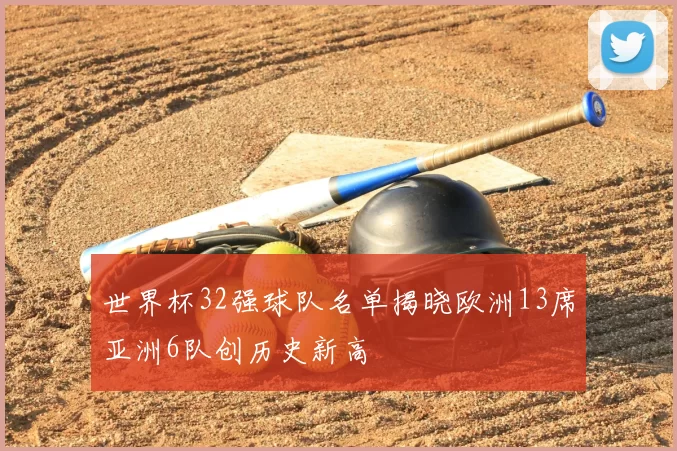 世界杯32强球队名单揭晓欧洲13席亚洲6队创历史新高