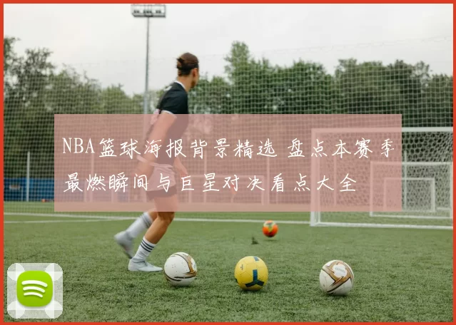 NBA篮球海报背景精选 盘点本赛季最燃瞬间与巨星对决看点大全