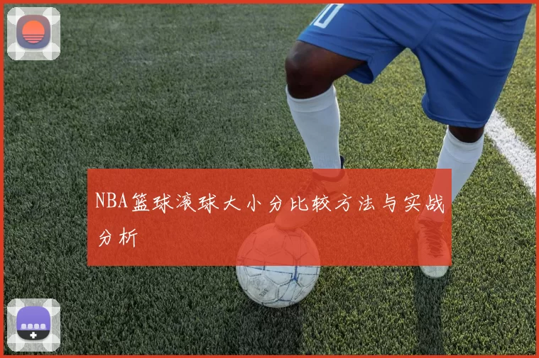 NBA篮球滚球大小分比较方法与实战分析