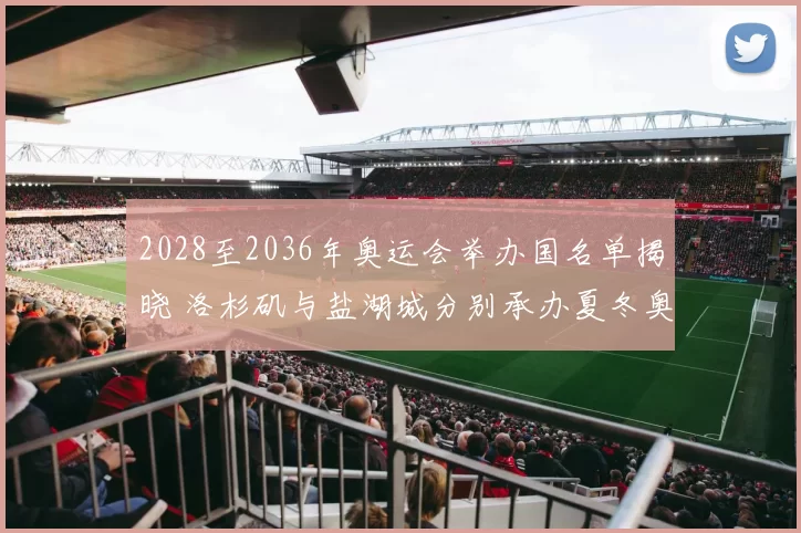 2028至2036年奥运会举办国名单揭晓 洛杉矶与盐湖城分别承办夏冬奥会