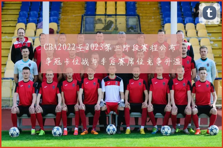 CBA2022至2023第三阶段赛程公布 争冠卡位战与季后赛席位竞争升温