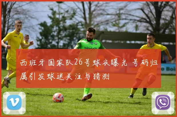 西班牙国家队26号球衣曝光 号码归属引发球迷关注与猜测