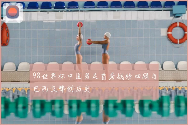 98世界杯中国男足首秀战绩回顾与巴西交锋创历史