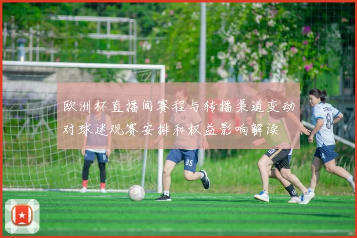 欧洲杯直播间赛程与转播渠道变动对球迷观赛安排和权益影响解读