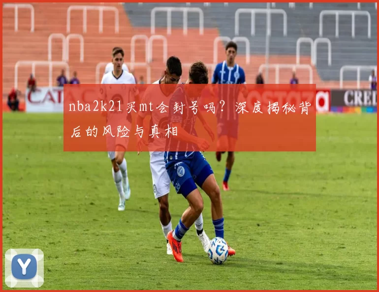 nba2k21买mt会封号吗？深度揭秘背后的风险与真相