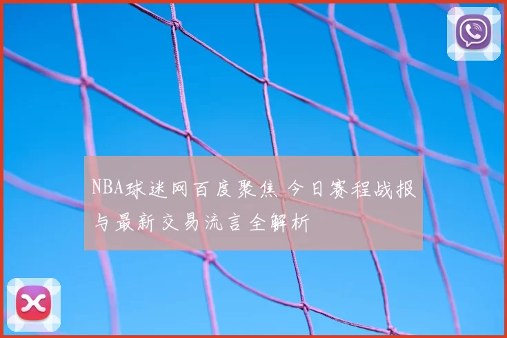 NBA球迷网百度聚焦 今日赛程战报与最新交易流言全解析